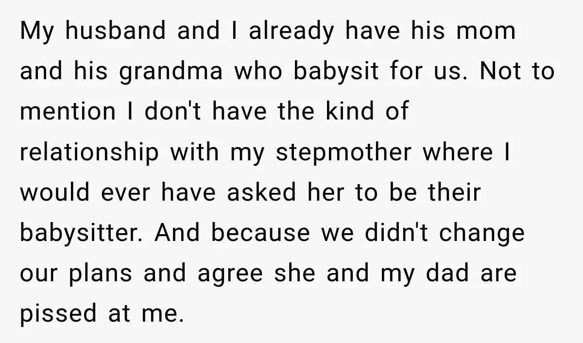 My husband and I already have his mom and his grandma who babysit for us. Not to mention I don't have the kind of relationship with my stepmother where I...