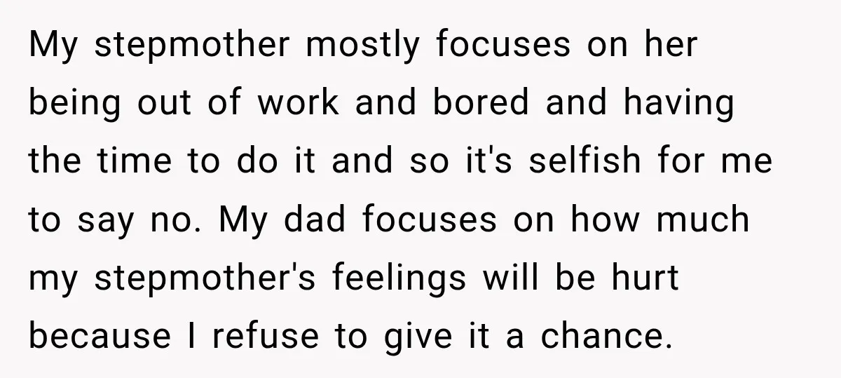My stepmother mostly focuses on her being out of work and bored and having the time to do it and so it's selfish for me to say no. My dad...