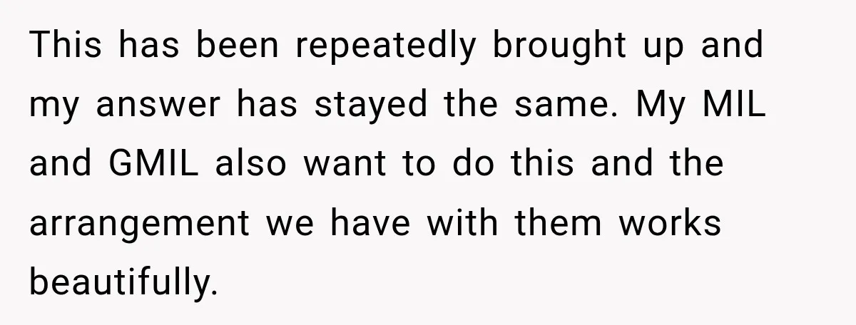 This has been repeatedly brought up and my answer has stayed the same. My MIL and GMIL also want to do this and the arrangement we have with them works...