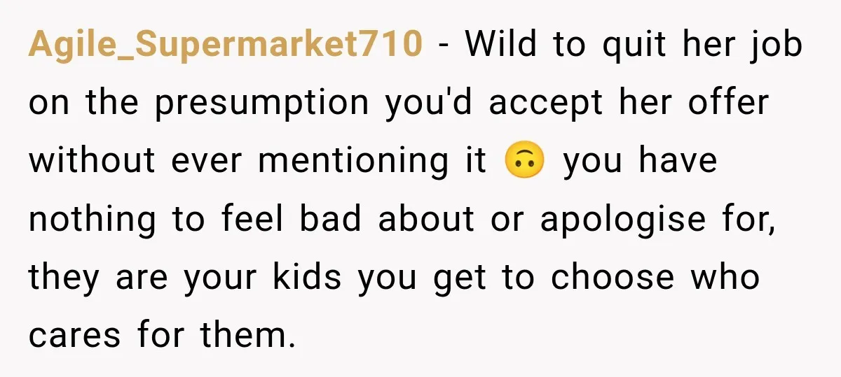 Agile_Supermarket710 − Wild to quit her job on the presumption you'd accept her offer without ever mentioning it 🙃 you have nothing to feel bad about or apologise for, they...