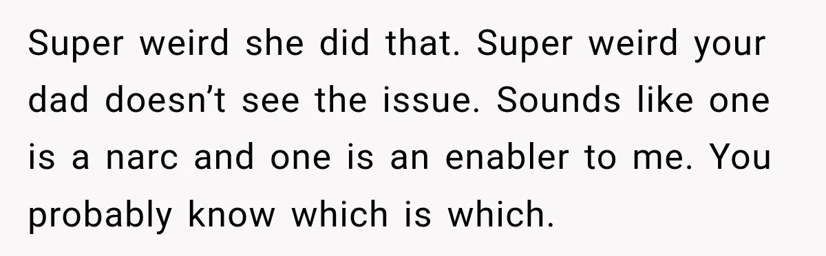 Super weird she did that. Super weird your dad doesn’t see the issue. Sounds like one is a narc and one is an enabler to me. You probably know which...