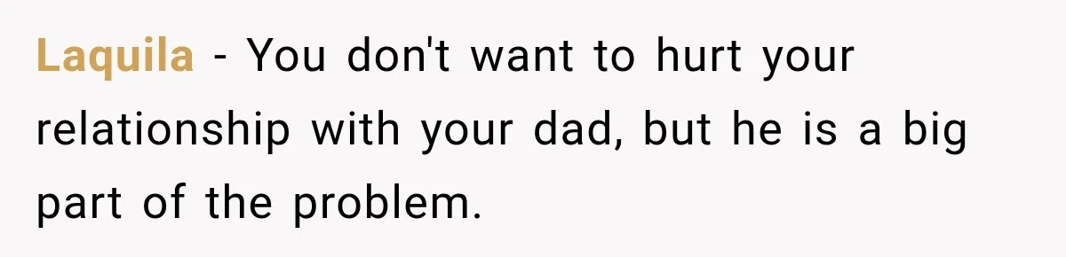 Laquila − You don't want to hurt your relationship with your dad, but he is a big part of the problem.