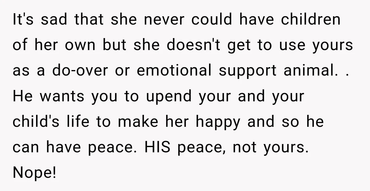 It's sad that she never could have children of her own but she doesn't get to use yours as a do-over or emotional support animal. . He wants you to...