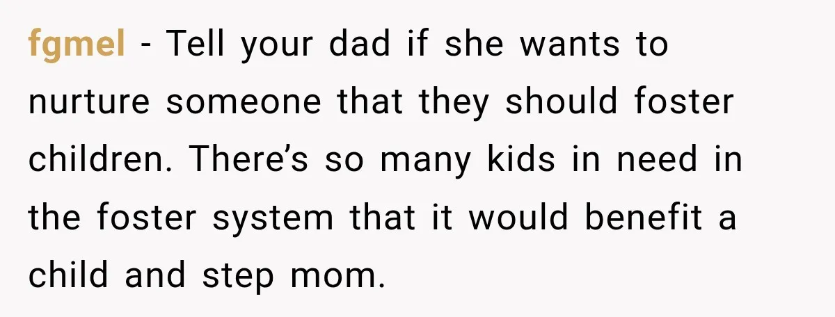 fgmel − Tell your dad if she wants to nurture someone that they should foster children. There’s so many kids in need in the foster system that it would benefit...