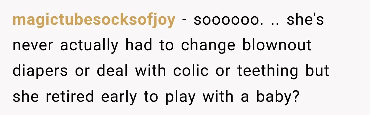 magictubesocksofjoy − soooooo. .. she's never actually had to change blownout diapers or deal with colic or teething but she retired early to play with a baby?