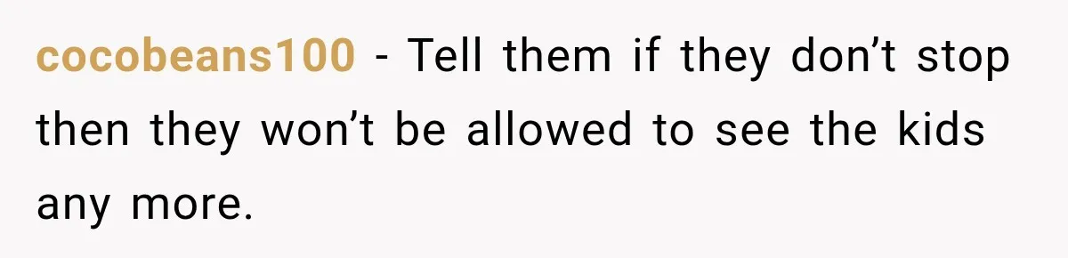 cocobeans100 − Tell them if they don’t stop then they won’t be allowed to see the kids any more.