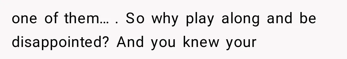 one of them…. So why play along and be disappointed? And you knew your