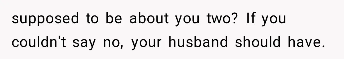 supposed to be about you two? If you couldn't say no, your husband should have.