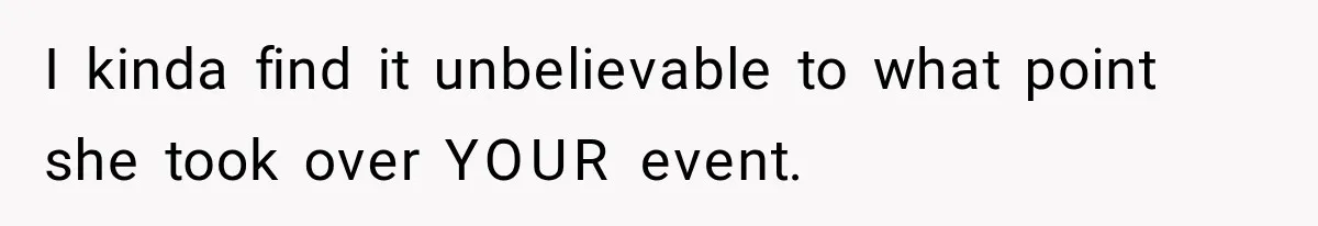 I kinda find it unbelievable to what point she took over YOUR event.