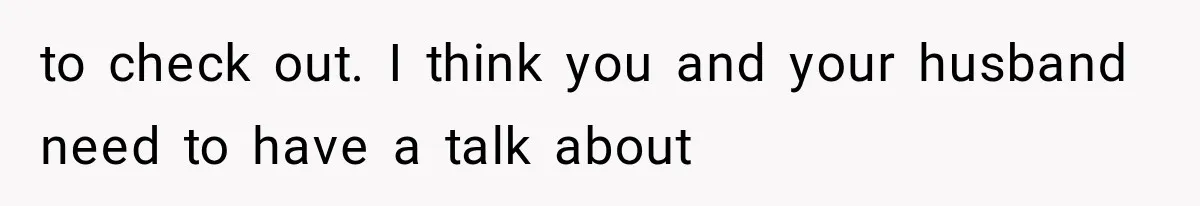 to check out. I think you and your husband need to have a talk about