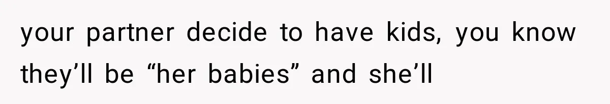 your partner decide to have kids, you know they’ll be “her babies” and she’ll