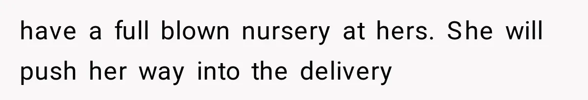 have a full blown nursery at hers. She will push her way into the delivery