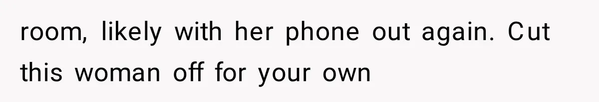room, likely with her phone out again. Cut this woman off for your own