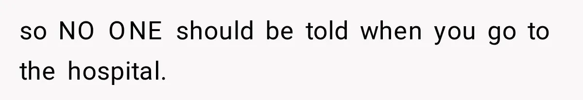 so NO ONE should be told when you go to the hospital.