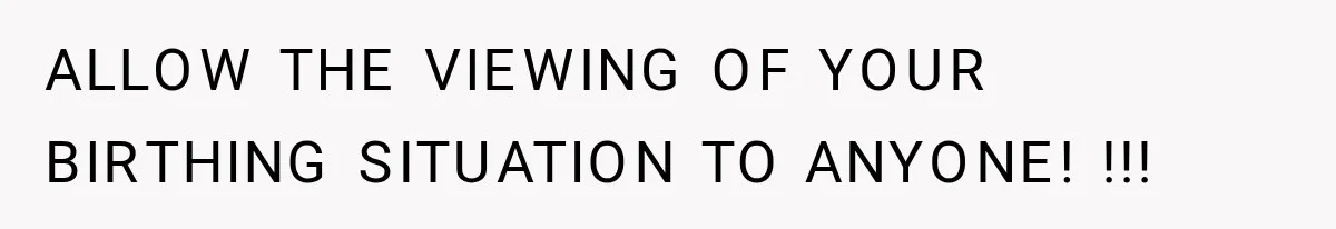 ALLOW THE VIEWING OF YOUR BIRTHING SITUATION TO ANYONE! !!! This