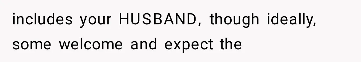includes your HUSBAND, though ideally, some welcome and expect the