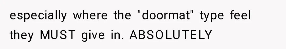 especially where the "doormat" type feel they MUST give in. ABSOLUTELY