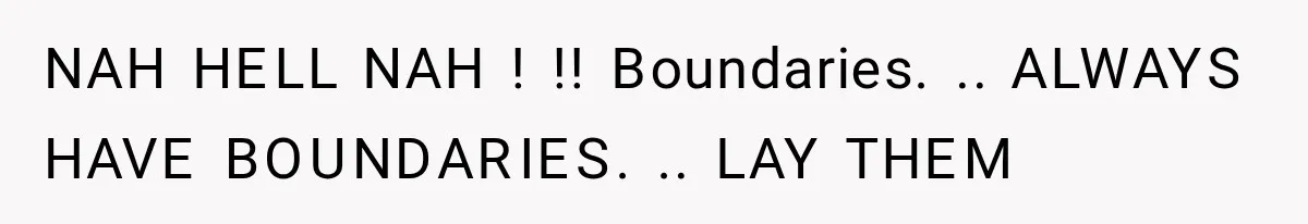 NAH HELL NAH ! !! Boundaries. .. ALWAYS HAVE BOUNDARIES. .. LAY THEM