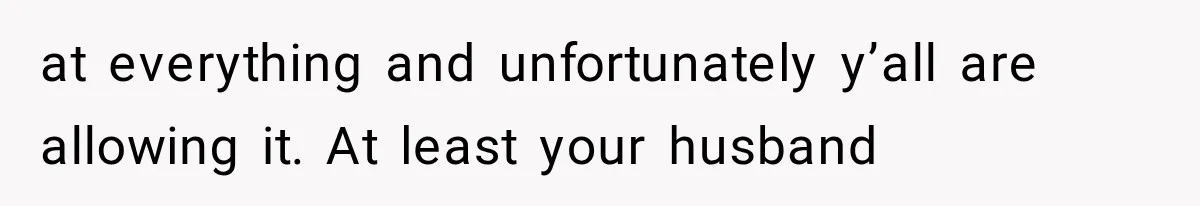 at everything and unfortunately y’all are allowing it. At least your husband
