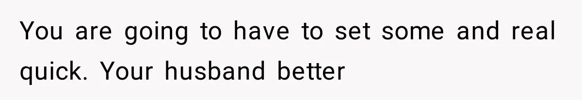 You are going to have to set some and real quick. Your husband better