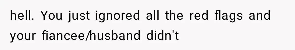 hell. You just ignored all the red flags and your fiancee/husband didn't