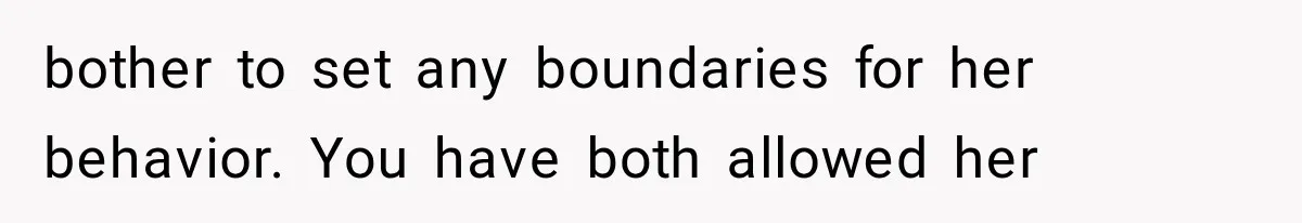 bother to set any boundaries for her behavior. You have both allowed her
