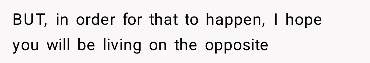 BUT, in order for that to happen, I hope you will be living on the opposite