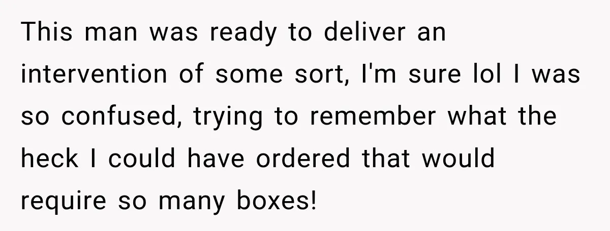 This man was ready to deliver an intervention of some sort, I'm sure lol I was so confused, trying to remember what the heck I could have ordered that would...