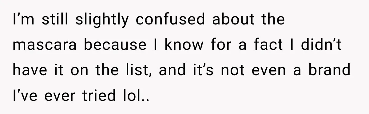 I’m still slightly confused about the mascara because I know for a fact I didn’t have it on the list, and it’s not even a brand I’ve ever tried lol..