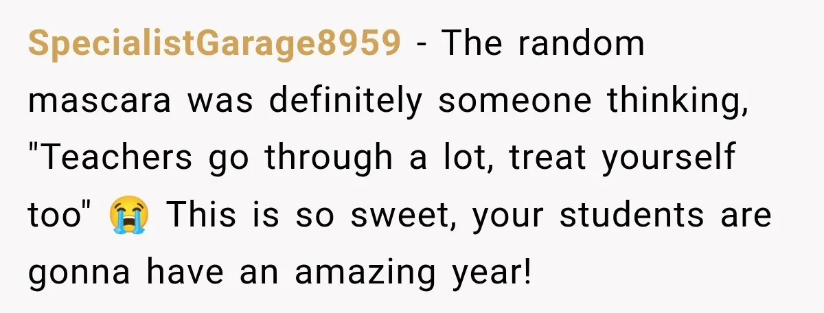 SpecialistGarage8959 − The random mascara was definitely someone thinking, "Teachers go through a lot, treat yourself too" 😭 This is so sweet, your students are gonna have an amazing year!