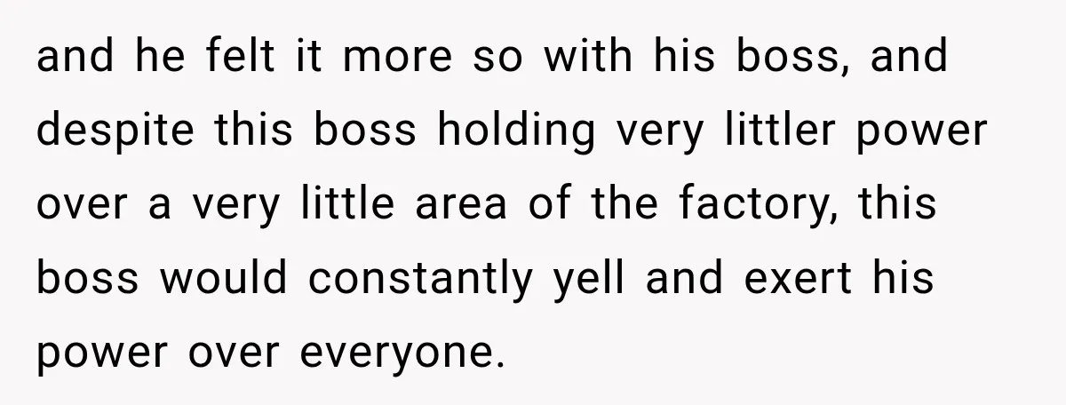 and he felt it more so with his boss, and despite this boss holding very littler power over a very little area of the factory, this boss would constantly yell...