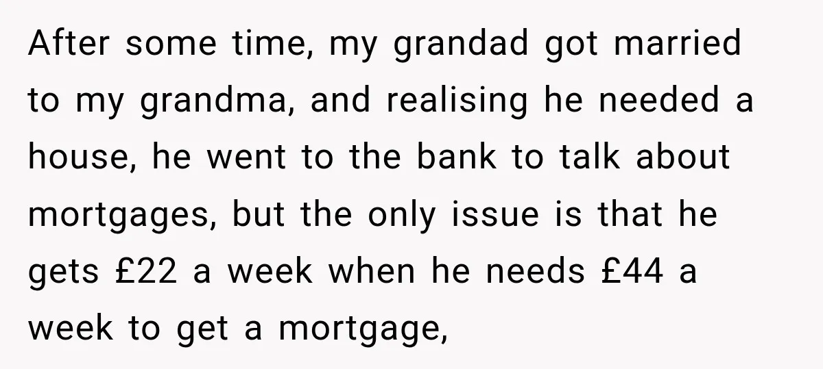 After some time, my grandad got married to my grandma, and realising he needed a house, he went to the bank to talk about mortgages, but the only issue is...