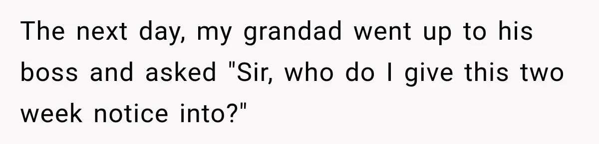 The next day, my grandad went up to his boss and asked "Sir, who do I give this two week notice into?"
