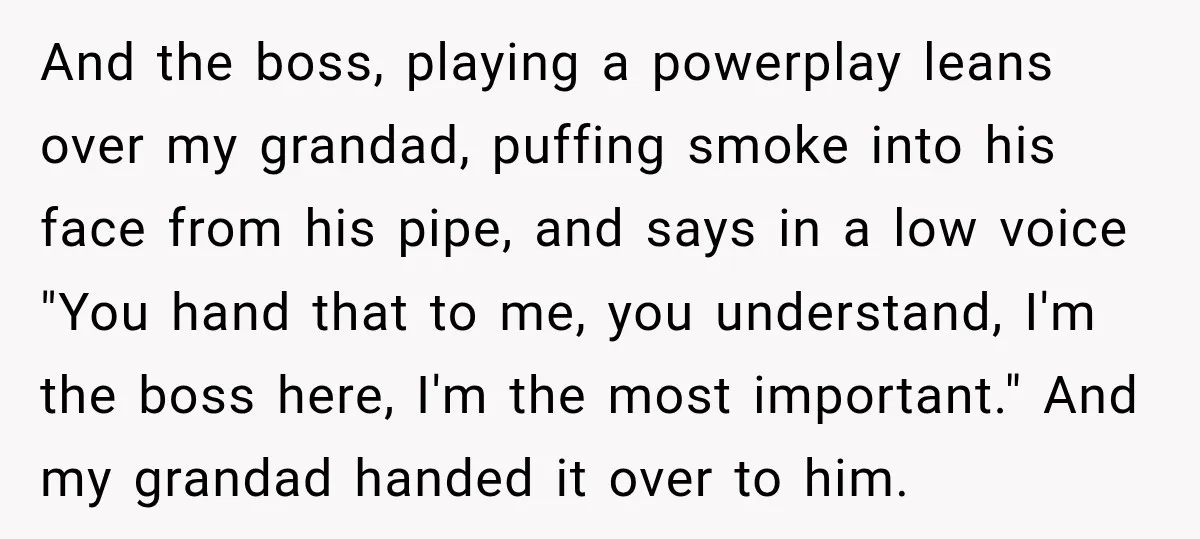 And the boss, playing a powerplay leans over my grandad, puffing smoke into his face from his pipe, and says in a low voice "You hand that to me, you...