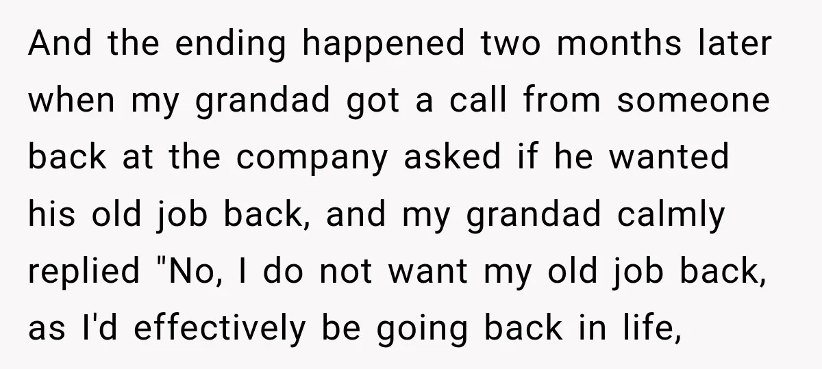 And the ending happened two months later when my grandad got a call from someone back at the company asked if he wanted his old job back, and my grandad...