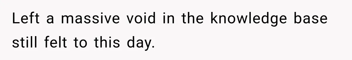 Left a massive void in the knowledge base still felt to this day.