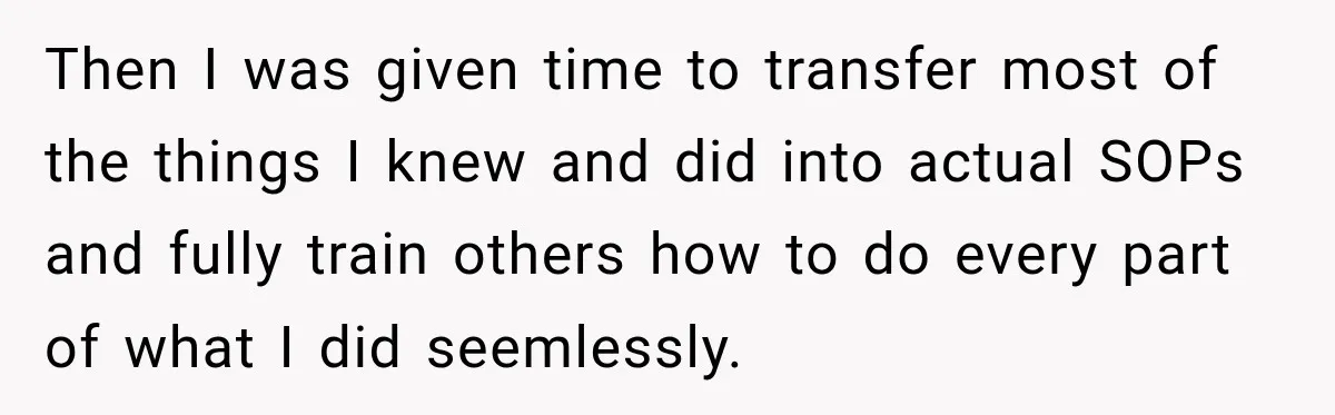 Then I was given time to transfer most of the things I knew and did into actual SOPs and fully train others how to do every part of what I...