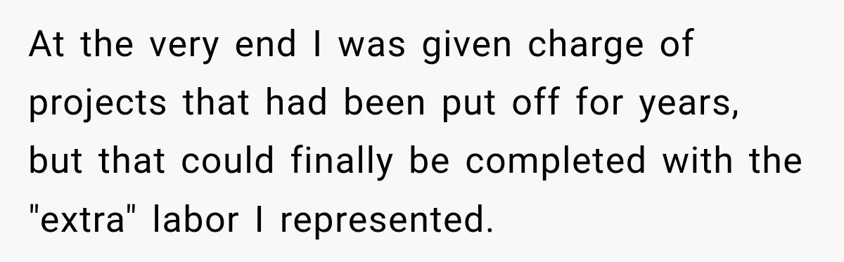 At the very end I was given charge of projects that had been put off for years, but that could finally be completed with the "extra" labor I represented.
