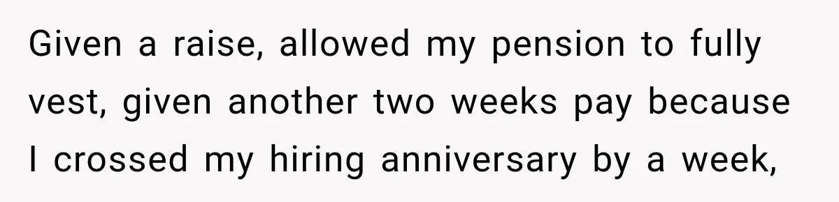Given a raise, allowed my pension to fully vest, given another two weeks pay because I crossed my hiring anniversary by a week,