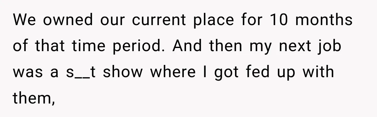 We owned our current place for 10 months of that time period. And then my next job was a s__t show where I got fed up with them,
