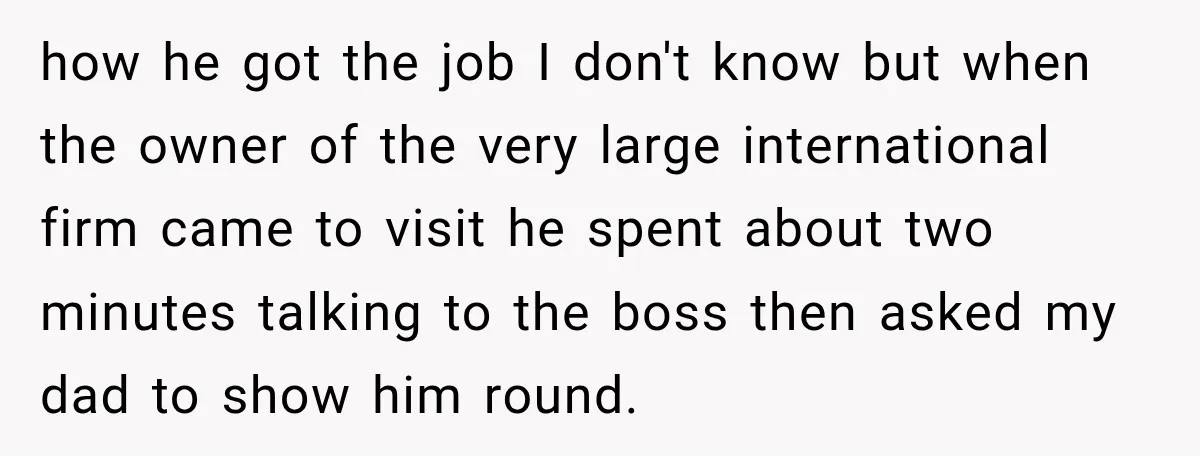 how he got the job I don't know but when the owner of the very large international firm came to visit he spent about two minutes talking to the boss...