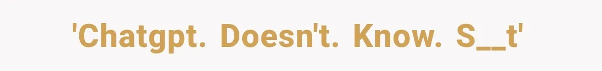 'CHATGPT. DOESN'T. KNOW. S__T'