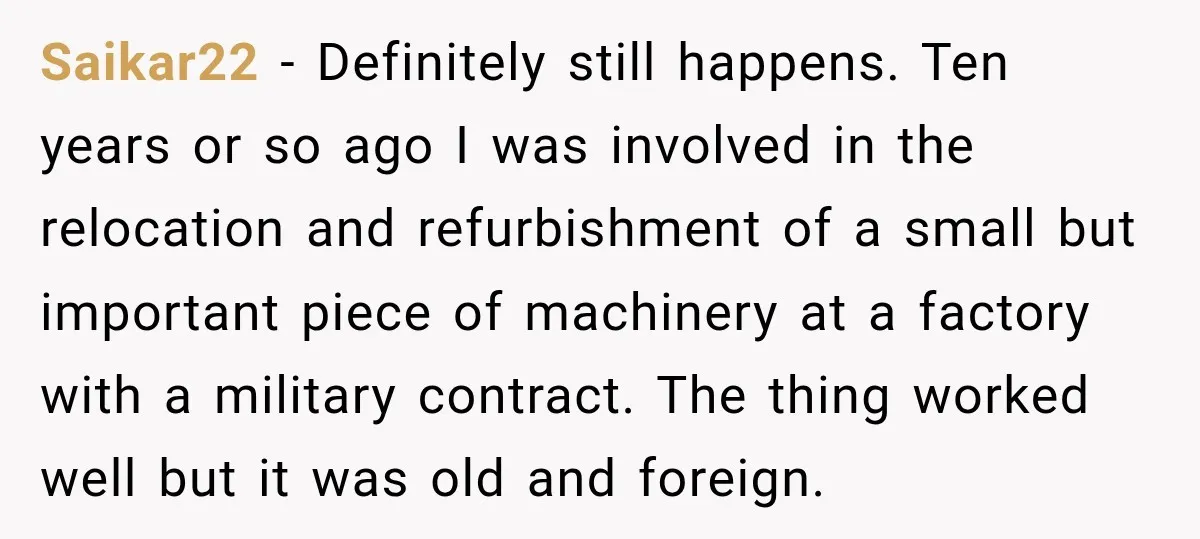 Saikar22 − Definitely still happens. Ten years or so ago I was involved in the relocation and refurbishment of a small but important piece of machinery at a factory with...