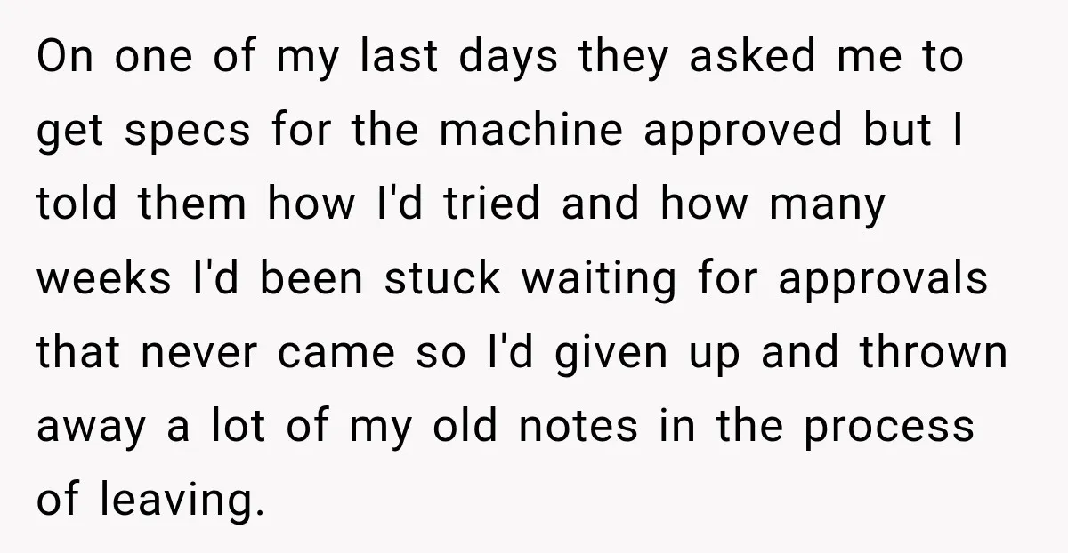 On one of my last days they asked me to get specs for the machine approved but I told them how I'd tried and how many weeks I'd been stuck...