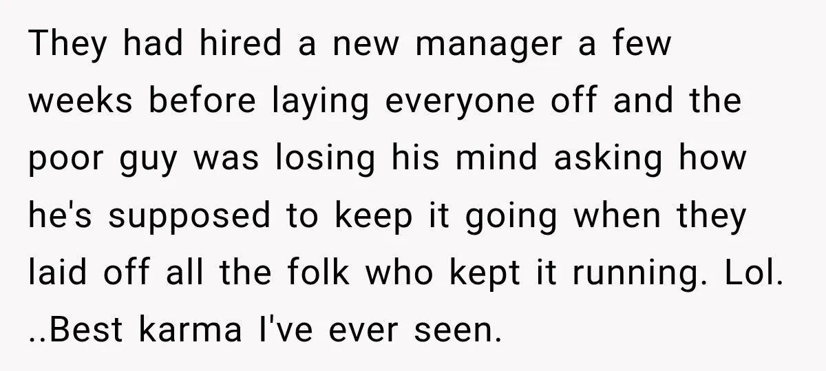 They had hired a new manager a few weeks before laying everyone off and the poor guy was losing his mind asking how he's supposed to keep it going when...