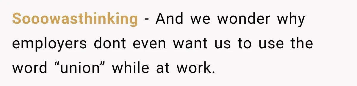 Sooowasthinking − And we wonder why employers dont even want us to use the word “union” while at work.