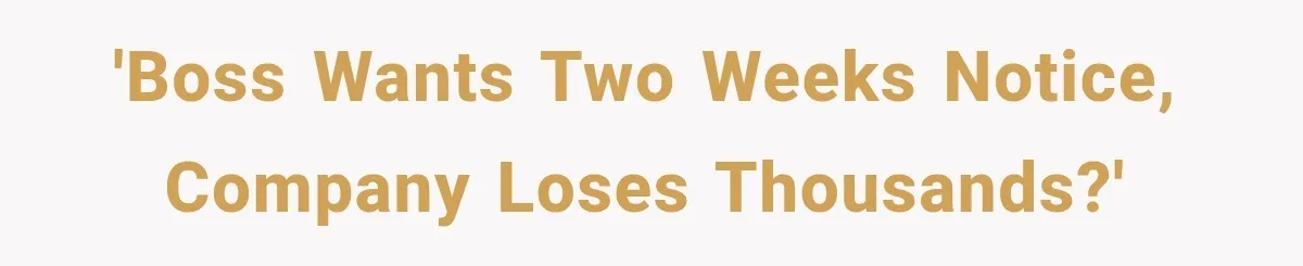 'Boss wants two weeks notice, company loses thousands?'