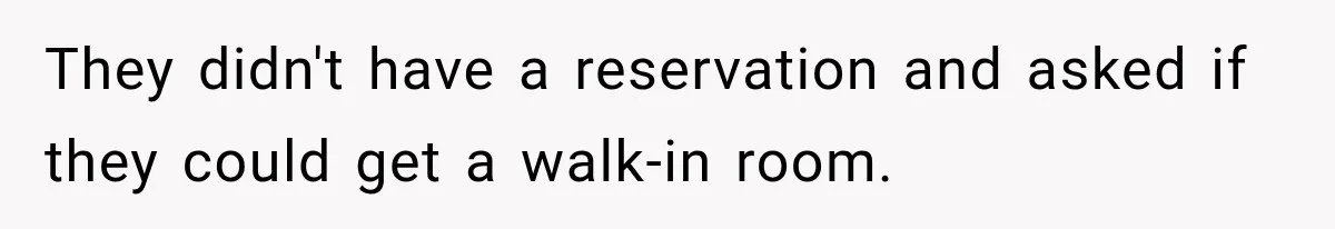 They didn't have a reservation and asked if they could get a walk-in room.