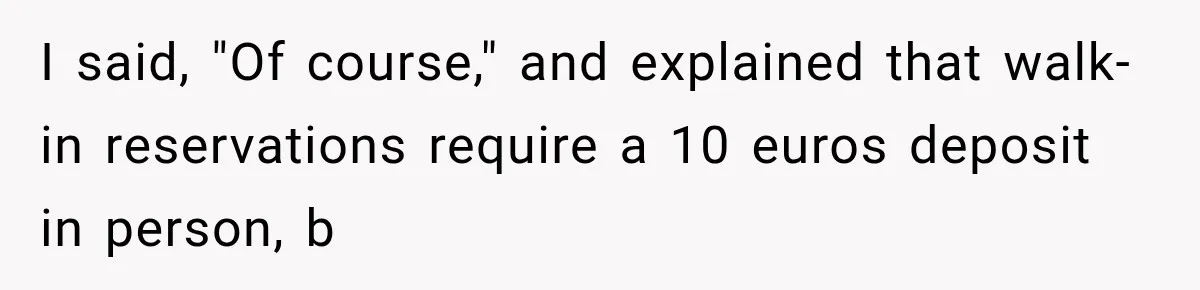 I said, "Of course," and explained that walk-in reservations require a 10 euros deposit in person, b
