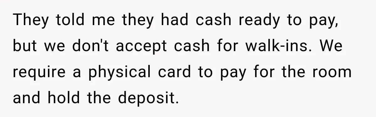 They told me they had cash ready to pay, but we don't accept cash for walk-ins. We require a physical card to pay for the room and hold the deposit.